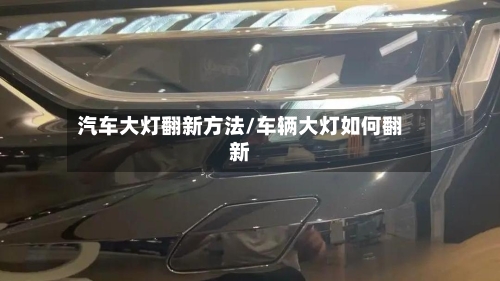 汽车大灯翻新方法/车辆大灯如何翻新-第2张图片