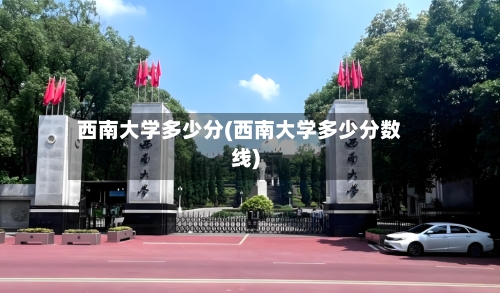 西南大学多少分(西南大学多少分数线)