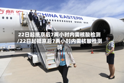 22日起抵京后7两小时内需核酸检测/22日起抵京后7两小时内需核酸检测吗-第3张图片