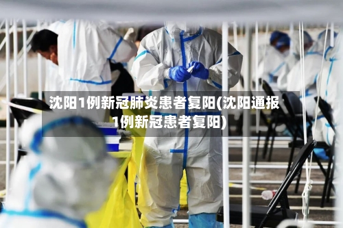 沈阳1例新冠肺炎患者复阳(沈阳通报1例新冠患者复阳)