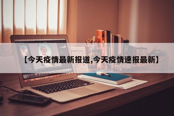 【今天疫情最新报道,今天疫情速报最新】