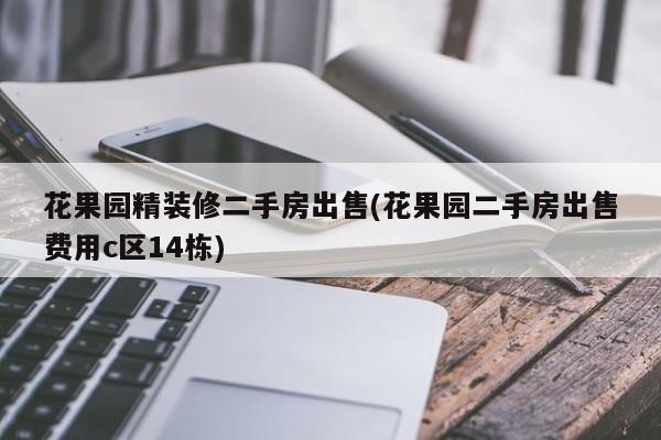 花果园精装修二手房出售(花果园二手房出售费用c区14栋)