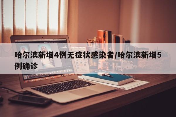 哈尔滨新增4例无症状感染者/哈尔滨新增5例确诊