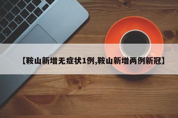 【鞍山新增无症状1例,鞍山新增两例新冠】