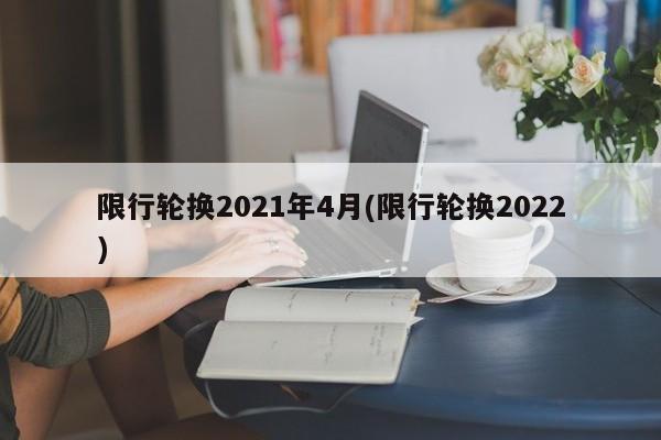 限行轮换2021年4月(限行轮换2022)
