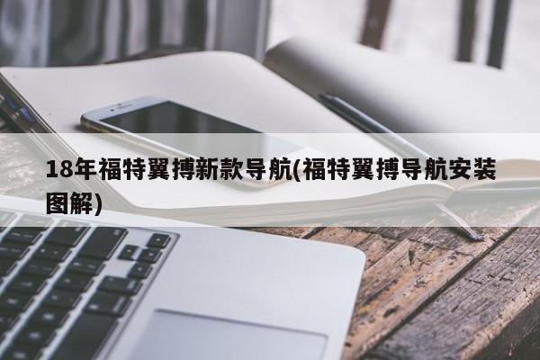 18年福特翼搏新款导航(福特翼搏导航安装图解)