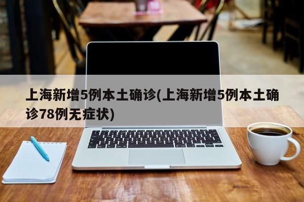 上海新增5例本土确诊(上海新增5例本土确诊78例无症状)