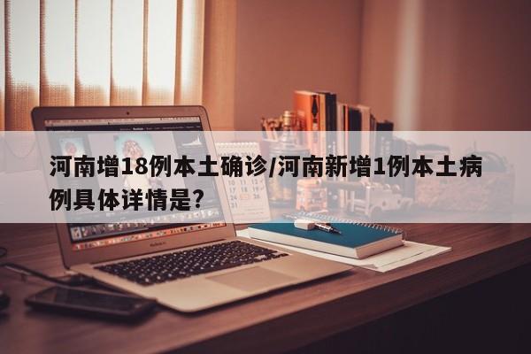 河南增18例本土确诊/河南新增1例本土病例具体详情是?