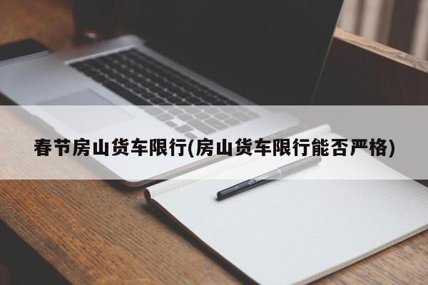 春节房山货车限行(房山货车限行能否严格)